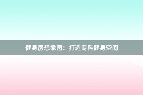 健身房想象图:打造专科健身空间